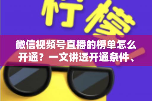 微信视频号直播的榜单怎么开通？一文讲透开通条件、操作步骤与排名提升技巧