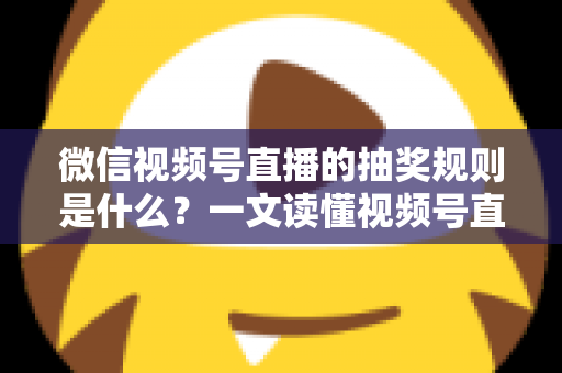 微信视频号直播的抽奖规则是什么?一文读懂视频号直播抽奖玩法、参与条件与注意事项 微信视频号直播的抽奖规则是什么?一文读懂视频号直播抽奖玩法、参与条件与注意事项