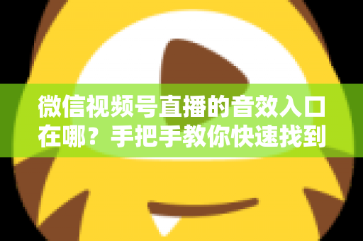 微信视频号直播的音效入口在哪？手把手教你快速找到音效功能，轻松打造高人气直播间