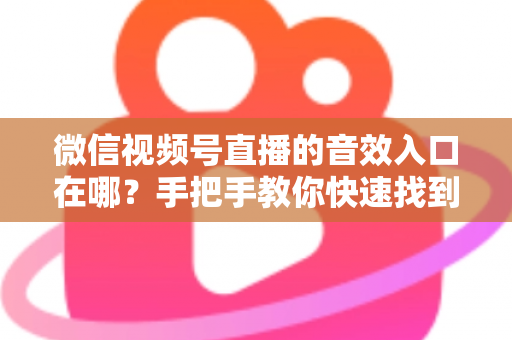 微信视频号直播的音效入口在哪？手把手教你快速找到音效功能，轻松打造高人气直播间