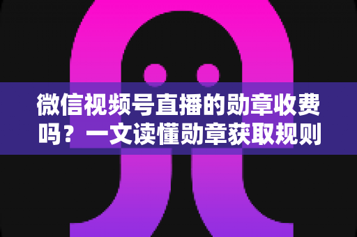 微信视频号直播的勋章收费吗?一文读懂勋章获取规则、费用与实用技巧 微信视频号直播的勋章收费吗?一文读懂勋章获取规则、费用与实用技巧