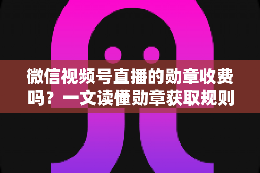 微信视频号直播的勋章收费吗?一文读懂勋章获取规则、费用与实用技巧 微信视频号直播的勋章收费吗?一文读懂勋章获取规则、费用与实用技巧