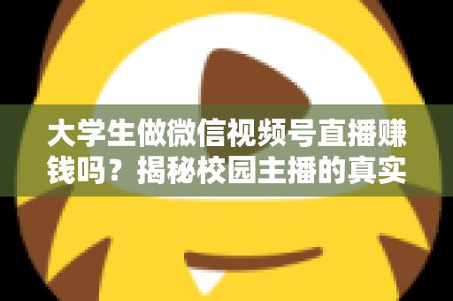 大学生做微信视频号直播赚钱吗?揭秘校园主播的真实收入与变现全攻略 大学生做微信视频号直播赚钱吗?揭秘校园主播的真实收入与变现全攻略