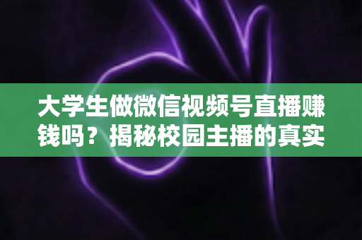 大学生做微信视频号直播赚钱吗？揭秘校园主播的真实收入与变现全攻略