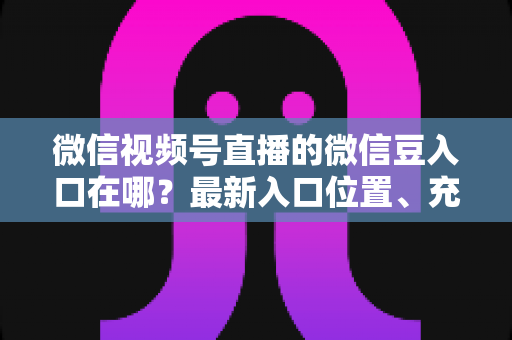 微信视频号直播的微信豆入口在哪？最新入口位置、充值步骤与使用技巧全解析