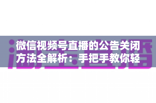 微信视频号直播的公告关闭方法全解析：手把手教你轻松管理直播间公告信息