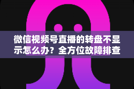 微信视频号直播的转盘不显示怎么办？全方位故障排查与高效解决方案指南