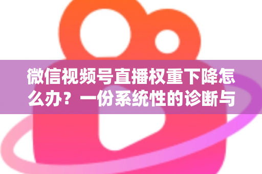 微信视频号直播权重下降怎么办？一份系统性的诊断与恢复实战指南