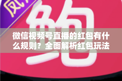 微信视频号直播的红包有什么规则？全面解析红包玩法、领取条件与平台规范
