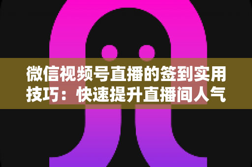 微信视频号直播的签到实用技巧：快速提升直播间人气与互动的完整指南