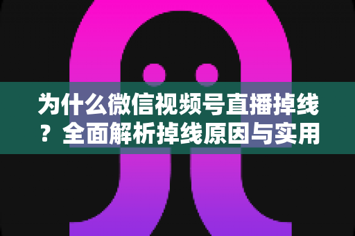 为什么微信视频号直播掉线？全面解析掉线原因与实用解决方案