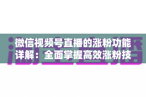 微信视频号直播的涨粉功能详解：全面掌握高效涨粉技巧与实操指南