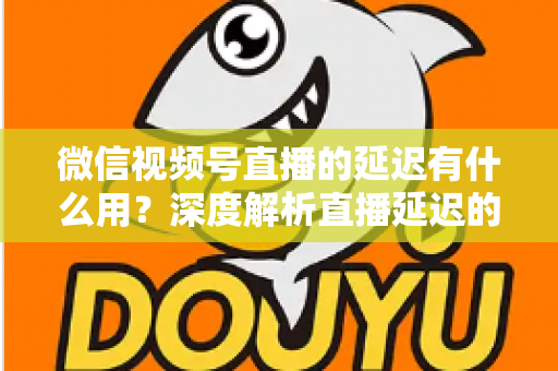 微信视频号直播的延迟有什么用?深度解析直播延迟的价值、原理与优化技巧 微信视频号直播的延迟有什么用?深度解析直播延迟的价值、原理与优化技巧