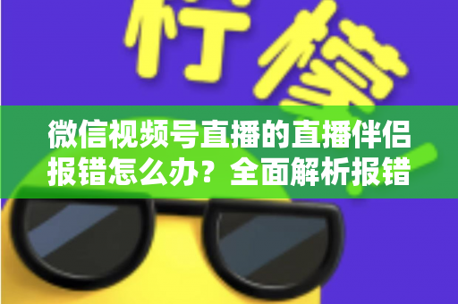 微信视频号直播的直播伴侣报错怎么办？全面解析报错原因与实用解决方案，助你快速恢复开播