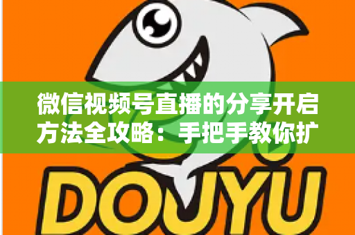 微信视频号直播的分享开启方法全攻略：手把手教你扩大直播影响力