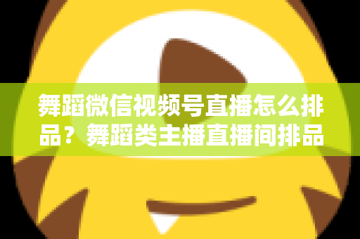 舞蹈微信视频号直播怎么排品?舞蹈类主播直播间排品策略与实战全指南 舞蹈微信视频号直播怎么排品?舞蹈类主播直播间排品策略与实战全指南