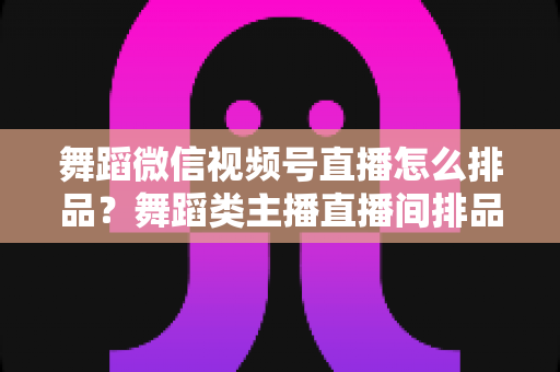 舞蹈微信视频号直播怎么排品?舞蹈类主播直播间排品策略与实战全指南 舞蹈微信视频号直播怎么排品?舞蹈类主播直播间排品策略与实战全指南