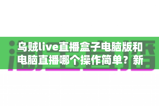 乌贼live直播盒子电脑版和电脑直播哪个操作简单?新手主播一看就懂的全面对比指南 乌贼live直播盒子电脑版和电脑直播哪个操作简单?新手主播一看就懂的全面对比指南