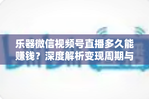 乐器微信视频号直播多久能赚钱？深度解析变现周期与快速盈利全攻略