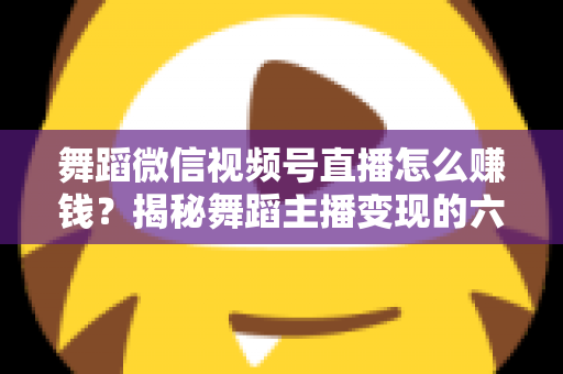舞蹈微信视频号直播怎么赚钱?揭秘舞蹈主播变现的六大路径与实战运营指南 舞蹈微信视频号直播怎么赚钱?揭秘舞蹈主播变现的六大路径与实战运营指南