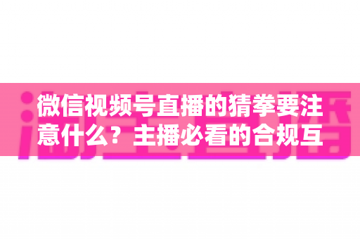微信视频号直播的猜拳要注意什么？主播必看的合规互动指南
