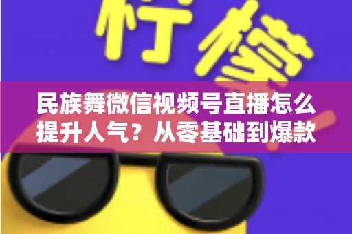 民族舞微信视频号直播怎么提升人气?从零基础到爆款直播的实战运营指南 民族舞微信视频号直播怎么提升人气?从零基础到爆款直播的实战运营指南