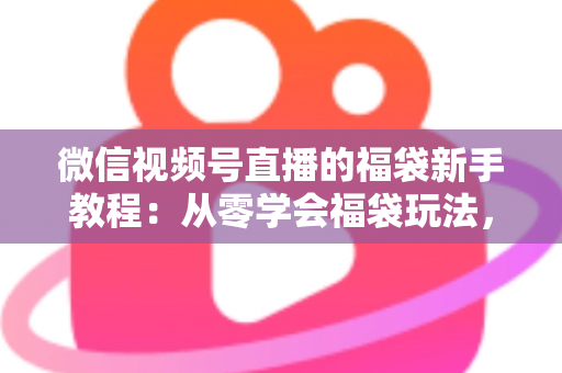 微信视频号直播的福袋新手教程：从零学会福袋玩法，让直播间人气与互动快速起飞