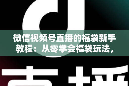 微信视频号直播的福袋新手教程：从零学会福袋玩法，让直播间人气与互动快速起飞