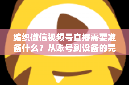 编织微信视频号直播需要准备什么？从账号到设备的完整准备指南全解析