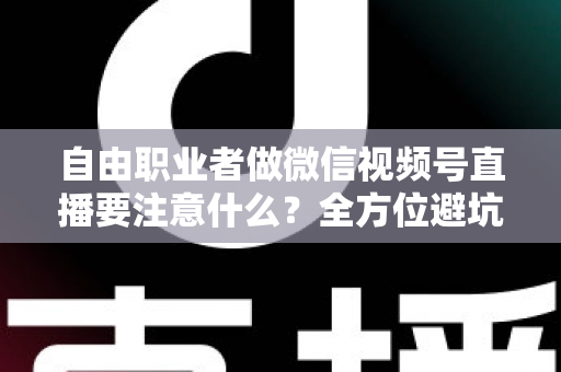 自由职业者做微信视频号直播要注意什么？全方位避坑与变现实战指南