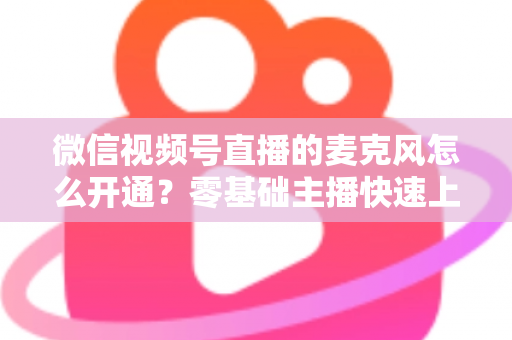 微信视频号直播的麦克风怎么开通?零基础主播快速上手指南与避坑技巧 微信视频号直播的麦克风怎么开通?零基础主播快速上手指南与避坑技巧