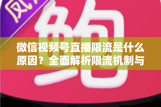 微信视频号直播限流是什么原因？全面解析限流机制与实用解决方案