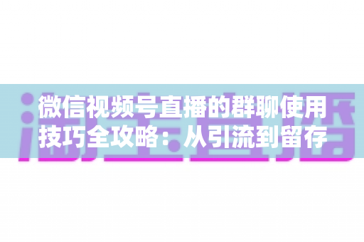 微信视频号直播的群聊使用技巧全攻略：从引流到留存的实战指南