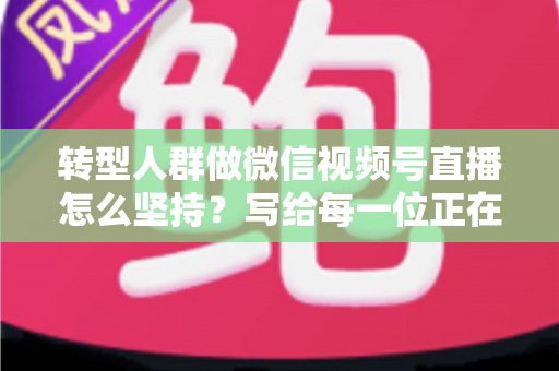 转型人群做微信视频号直播怎么坚持?写给每一位正在破局者的可持续直播方法论 转型人群做微信视频号直播怎么坚持?写给每一位正在破局者的可持续直播方法论