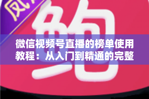 微信视频号直播的榜单使用教程:从入门到精通的完整实战指南 微信视频号直播的榜单使用教程:从入门到精通的完整实战指南