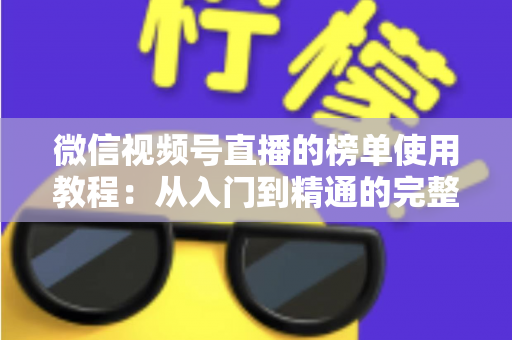 微信视频号直播的榜单使用教程:从入门到精通的完整实战指南 微信视频号直播的榜单使用教程:从入门到精通的完整实战指南