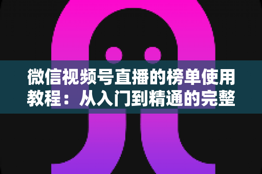 微信视频号直播的榜单使用教程：从入门到精通的完整实战指南