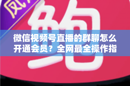 微信视频号直播的群聊怎么开通会员?全网最全操作指南与运营攻略 微信视频号直播的群聊怎么开通会员?全网最全操作指南与运营攻略