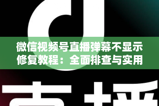 微信视频号直播弹幕不显示修复教程:全面排查与实用解决方案 微信视频号直播弹幕不显示修复教程:全面排查与实用解决方案