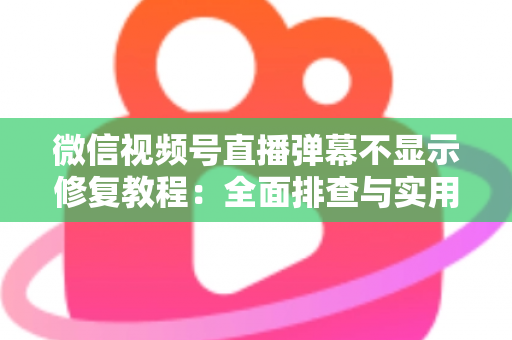 微信视频号直播弹幕不显示修复教程：全面排查与实用解决方案