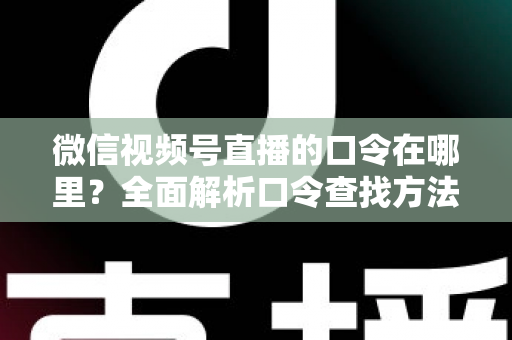 微信视频号直播的口令在哪里？全面解析口令查找方法与使用技巧的实用指南