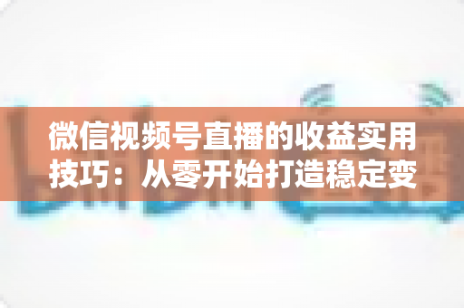 微信视频号直播的收益实用技巧：从零开始打造稳定变现渠道的完整指南