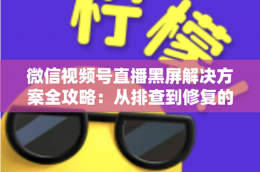 微信视频号直播黑屏解决方案全攻略:从排查到修复的完整实用指南 微信视频号直播黑屏解决方案全攻略:从排查到修复的完整实用指南