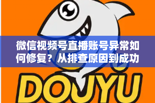 微信视频号直播账号异常如何修复？从排查原因到成功恢复的完整实操指南
