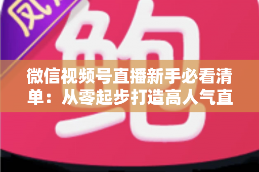 微信视频号直播新手必看清单:从零起步打造高人气直播间的完整攻略 微信视频号直播新手必看清单:从零起步打造高人气直播间的完整攻略