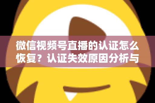 微信视频号直播的认证怎么恢复?认证失效原因分析与恢复全流程指南 微信视频号直播的认证怎么恢复?认证失效原因分析与恢复全流程指南