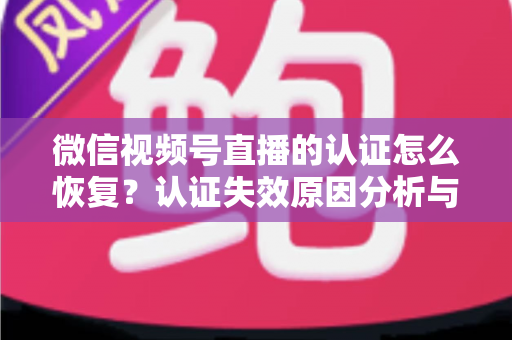 微信视频号直播的认证怎么恢复?认证失效原因分析与恢复全流程指南 微信视频号直播的认证怎么恢复?认证失效原因分析与恢复全流程指南