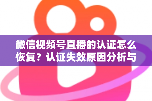 微信视频号直播的认证怎么恢复？认证失效原因分析与恢复全流程指南