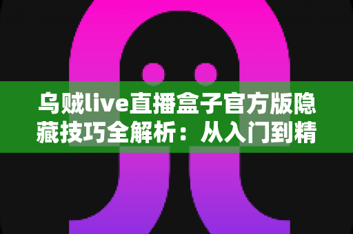 乌贼live直播盒子官方版隐藏技巧全解析：从入门到精通的进阶观看指南