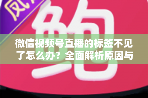 微信视频号直播的标签不见了怎么办？全面解析原因与恢复方法，助你快速找回流量入口
